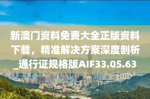 新澳门资料免费大全正版资料下载，精准解决方案深度剖析_通行证规格版AIF33.05.63