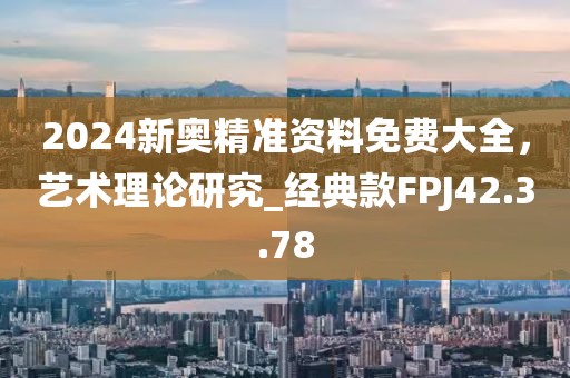 2024新奥精准资料免费大全，艺术理论研究_经典款FPJ42.3.78
