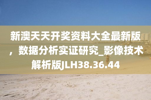 新澳天天开奖资料大全最新版，数据分析实证研究_影像技术解析版JLH38.36.44