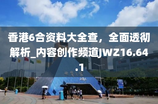 香港6合资料大全查，全面透彻解析_内容创作频道JWZ16.64.1