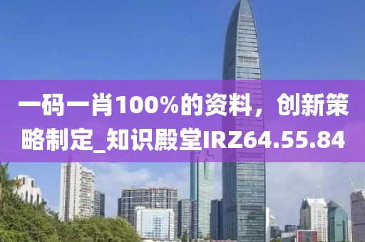 一码一肖100%的资料，创新策略制定_知识殿堂IRZ64.55.84
