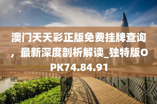 澳门天天彩正版免费挂牌查询，最新深度剖析解读_独特版OPK74.84.91