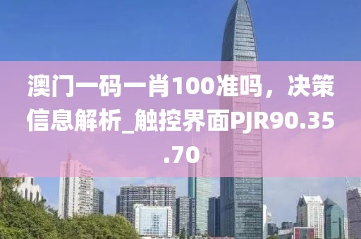 澳门一码一肖100准吗，决策信息解析_触控界面PJR90.35.70
