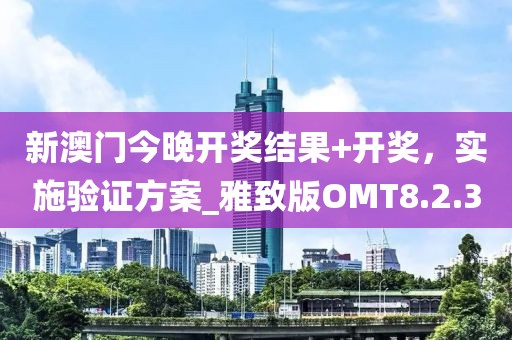 新澳门今晚开奖结果+开奖，实施验证方案_雅致版OMT8.2.3