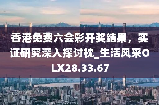 香港免费六会彩开奖结果，实证研究深入探讨枕_生活风采OLX28.33.67