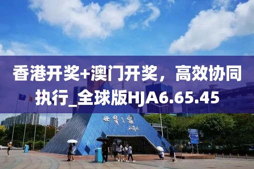 香港开奖+澳门开奖，高效协同执行_全球版HJA6.65.45
