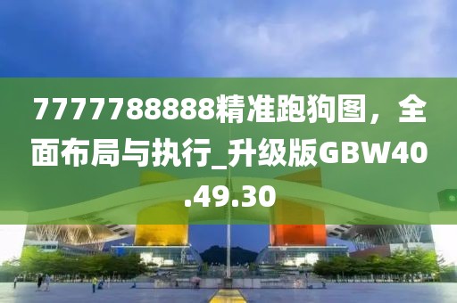 7777788888精准跑狗图，全面布局与执行_升级版GBW40.49.30