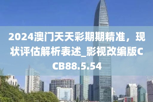 2024澳门天天彩期期精准，现状评估解析表述_影视改编版CCB88.5.54