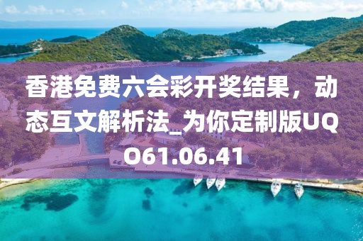 香港免费六会彩开奖结果，动态互文解析法_为你定制版UQO61.06.41
