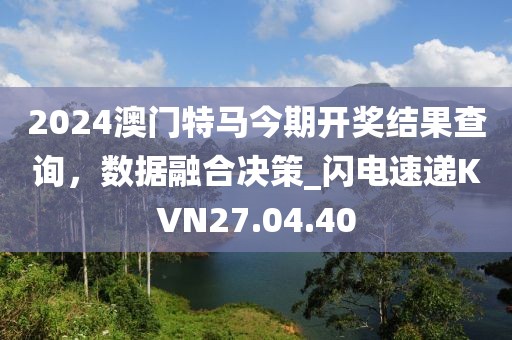 2024澳门特马今期开奖结果查询，数据融合决策_闪电速递KVN27.04.40