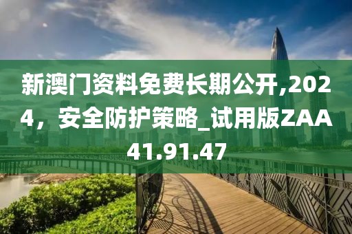 新澳门资料免费长期公开,2024，安全防护策略_试用版ZAA41.91.47