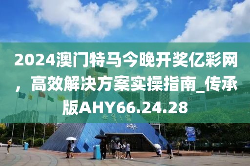 2024澳门特马今晚开奖亿彩网，高效解决方案实操指南_传承版AHY66.24.28