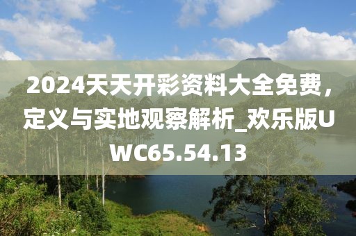 2024天天开彩资料大全免费，定义与实地观察解析_欢乐版UWC65.54.13