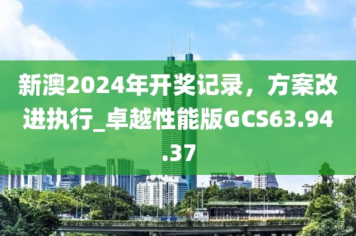 新澳2024年开奖记录，方案改进执行_卓越性能版GCS63.94.37
