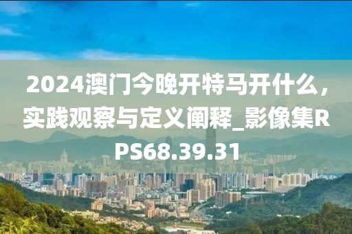 2024澳门今晚开特马开什么，实践观察与定义阐释_影像集RPS68.39.31