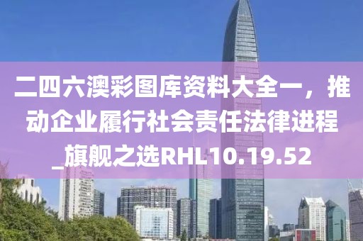 二四六澳彩图库资料大全一，推动企业履行社会责任法律进程_旗舰之选RHL10.19.52