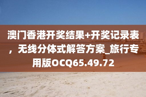 澳门香港开奖结果+开奖记录表，无线分体式解答方案_旅行专用版OCQ65.49.72
