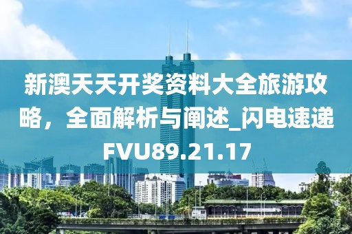 新澳天天开奖资料大全旅游攻略，全面解析与阐述_闪电速递FVU89.21.17