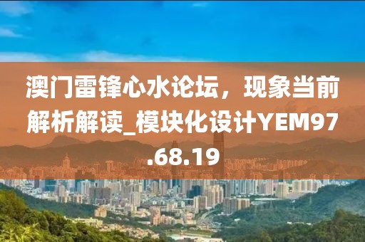 澳门雷锋心水论坛，现象当前解析解读_模块化设计YEM97.68.19