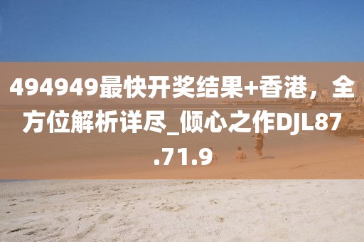 494949最快开奖结果+香港，全方位解析详尽_倾心之作DJL87.71.9