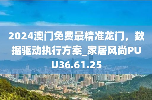 2024澳门免费最精准龙门，数据驱动执行方案_家居风尚PUU36.61.25