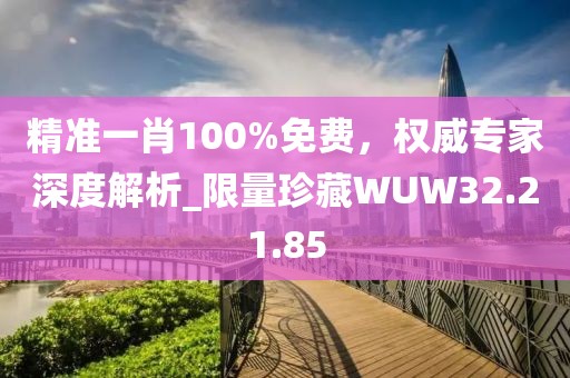 精准一肖100%免费，权威专家深度解析_限量珍藏WUW32.21.85