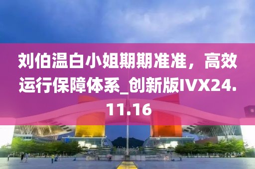 刘伯温白小姐期期准准，高效运行保障体系_创新版IVX24.11.16