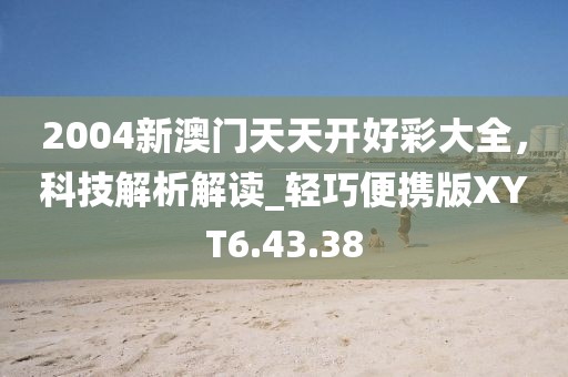 2004新澳门天天开好彩大全，科技解析解读_轻巧便携版XYT6.43.38