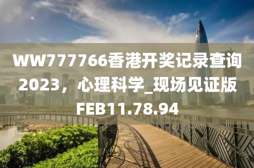 WW777766香港开奖记录查询2023，心理科学_现场见证版FEB11.78.94