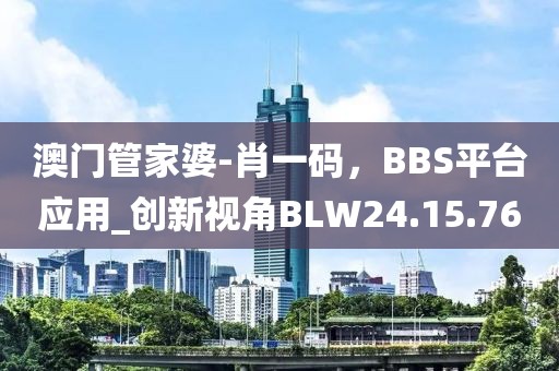 澳门管家婆-肖一码，BBS平台应用_创新视角BLW24.15.76