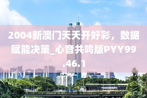 2004新澳门天天开好彩，数据赋能决策_心音共鸣版PYY99.46.1