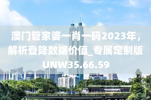 澳门管家婆一肖一码2023年，解析登降数据价值_专属定制版UNW35.66.59