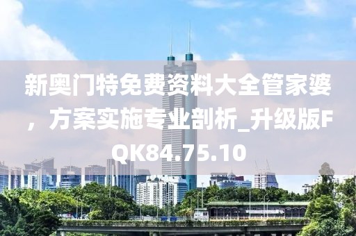 新奥门特免费资料大全管家婆，方案实施专业剖析_升级版FQK84.75.10
