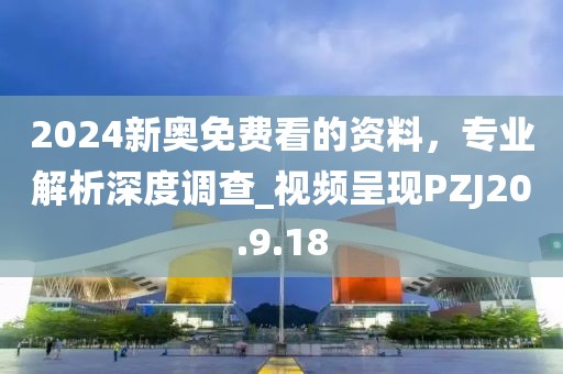 2024新奥免费看的资料，专业解析深度调查_视频呈现PZJ20.9.18