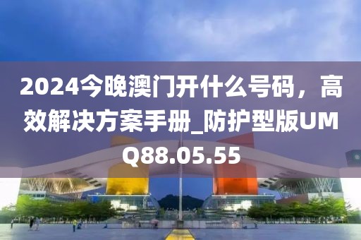 2024今晚澳门开什么号码，高效解决方案手册_防护型版UMQ88.05.55