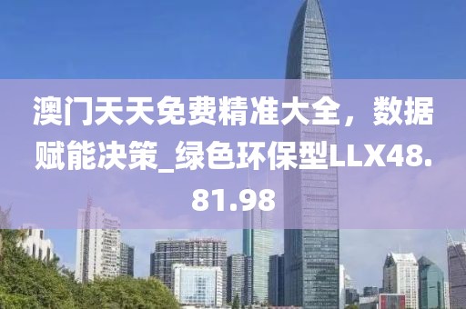 澳门天天免费精准大全，数据赋能决策_绿色环保型LLX48.81.98