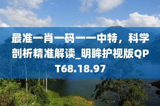 最准一肖一码一一中特，科学剖析精准解读_明眸护视版QPT68.18.97