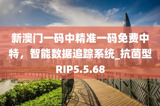 新澳门一码中精准一码免费中特，智能数据追踪系统_抗菌型RIP5.5.68