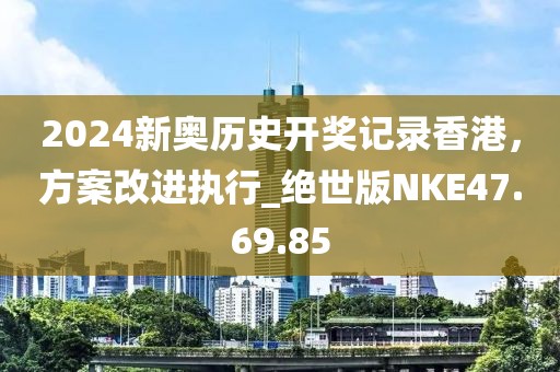 2024新奥历史开奖记录香港，方案改进执行_绝世版NKE47.69.85