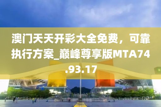 澳门天天开彩大全免费，可靠执行方案_巅峰尊享版MTA74.93.17