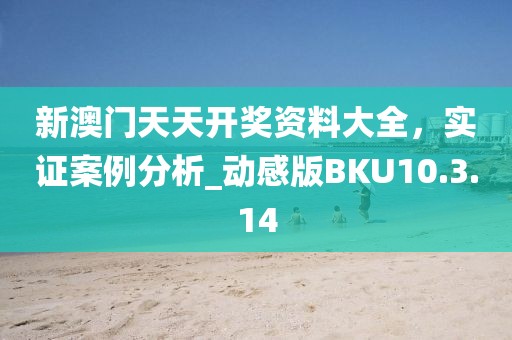 新澳门天天开奖资料大全，实证案例分析_动感版BKU10.3.14