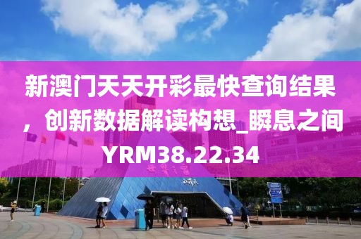 新澳门天天开彩最快查询结果，创新数据解读构想_瞬息之间YRM38.22.34