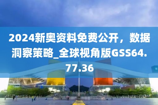 2024新奥资料免费公开，数据洞察策略_全球视角版GSS64.77.36