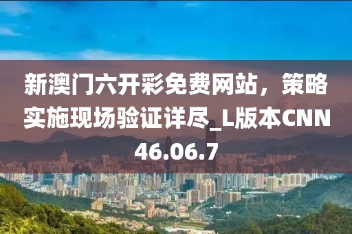 新澳门六开彩免费网站，策略实施现场验证详尽_L版本CNN46.06.7
