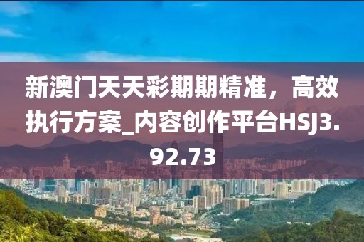 新澳门天天彩期期精准，高效执行方案_内容创作平台HSJ3.92.73
