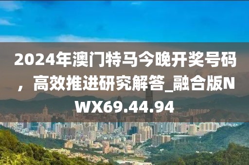 2024年澳门特马今晚开奖号码，高效推进研究解答_融合版NWX69.44.94