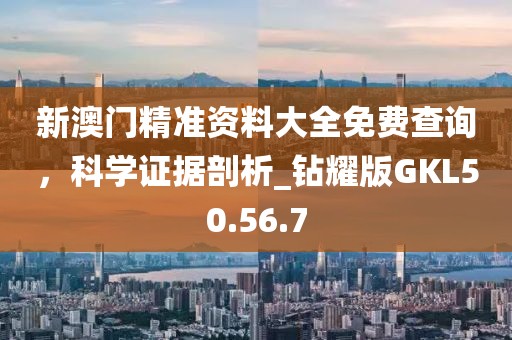 新澳门精准资料大全免费查询，科学证据剖析_钻耀版GKL50.56.7