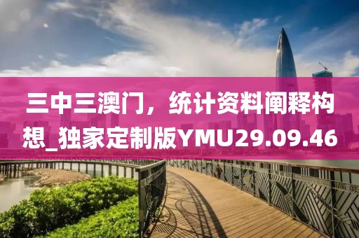 三中三澳门，统计资料阐释构想_独家定制版YMU29.09.46