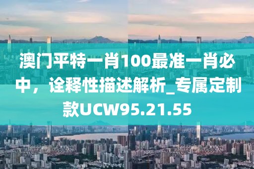 澳门平特一肖100最准一肖必中，诠释性描述解析_专属定制款UCW95.21.55