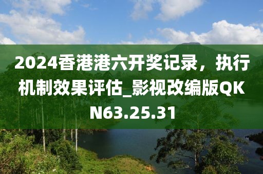 2024香港港六开奖记录，执行机制效果评估_影视改编版QKN63.25.31